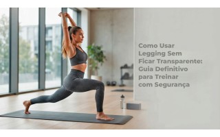 Como Usar Legging Sem Ficar Transparente: Guia Definitivo para Treinar com Segurança